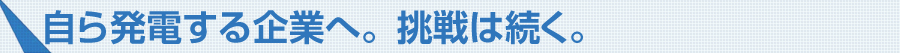 自ら発電する企業へ。挑戦は続く。